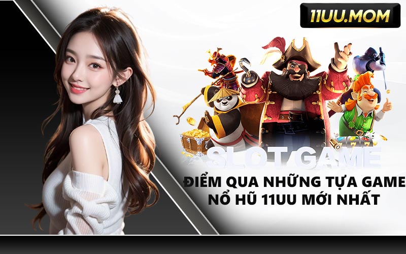 Điểm Qua Những Tựa Game Nổ Hũ 11UU Mới Nhất